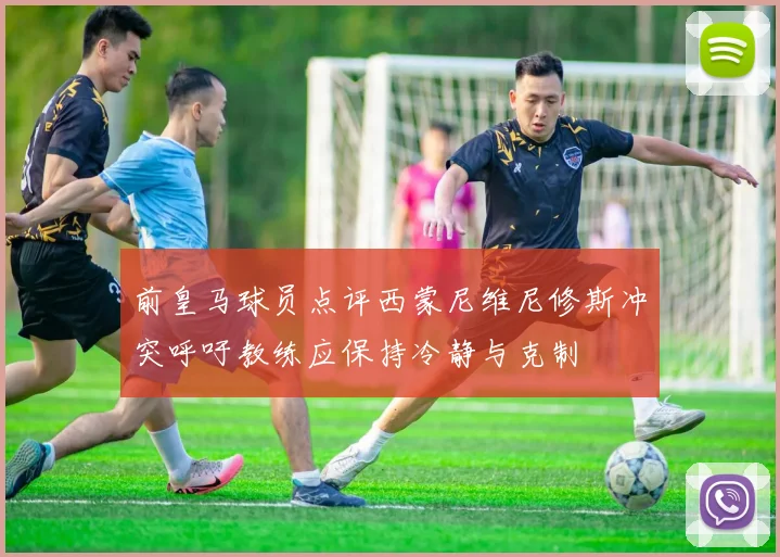前皇马球员点评西蒙尼维尼修斯冲突呼吁教练应保持冷静与克制