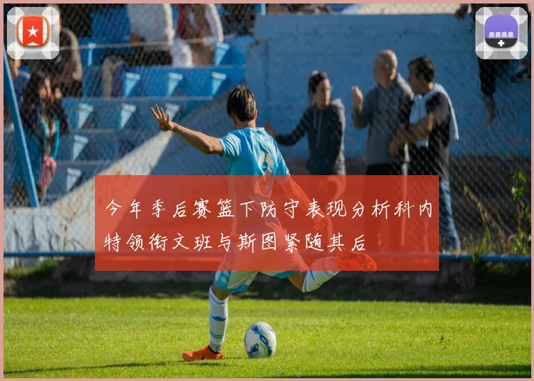 今年季后赛篮下防守表现分析科内特领衔文班与斯图紧随其后