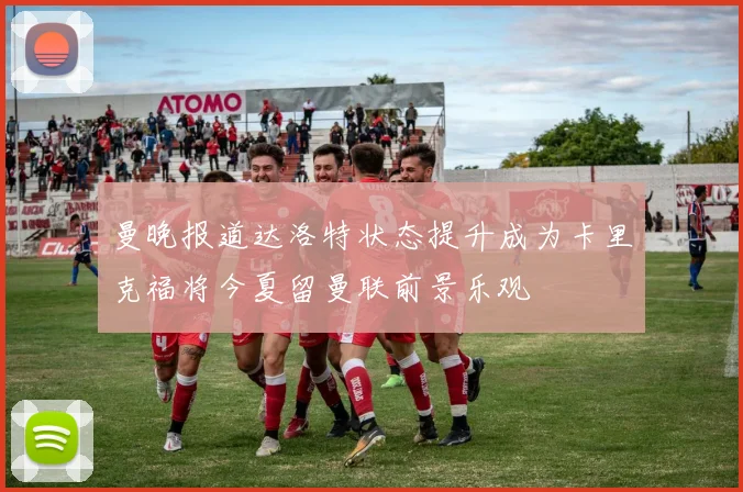 曼晚报道达洛特状态提升成为卡里克福将今夏留曼联前景乐观