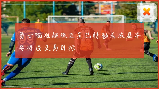 勇士瞄准超级巨星巴特勒或浓眉字母将成交易目标