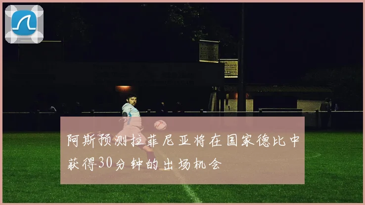 阿斯预测拉菲尼亚将在国家德比中获得30分钟的出场机会