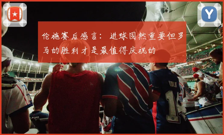 伦施赛后感言：进球固然重要但罗马的胜利才是最值得庆祝的