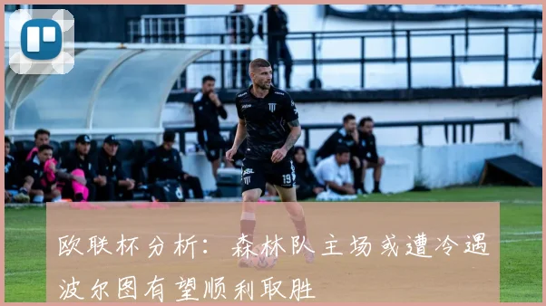 欧联杯分析：森林队主场或遭冷遇波尔图有望顺利取胜