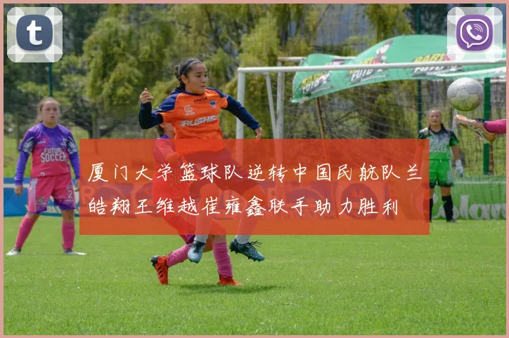 厦门大学篮球队逆转中国民航队兰皓翔王维越崔雍鑫联手助力胜利