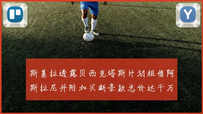 斯基拉透露贝西克塔斯计划租借阿斯拉尼并附加买断条款总价达千万级别