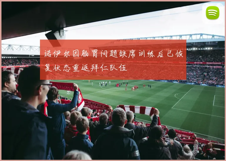 诺伊尔因肠胃问题缺席训练后已恢复状态重返拜仁队伍