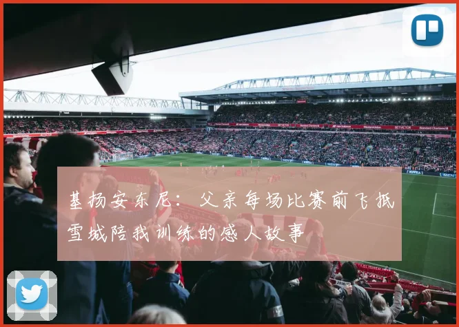 基扬安东尼：父亲每场比赛前飞抵雪城陪我训练的感人故事