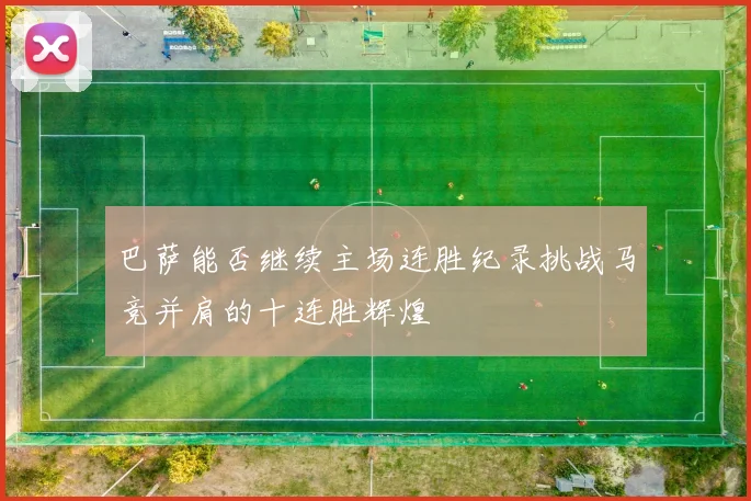 巴萨能否继续主场连胜纪录挑战马竞并肩的十连胜辉煌