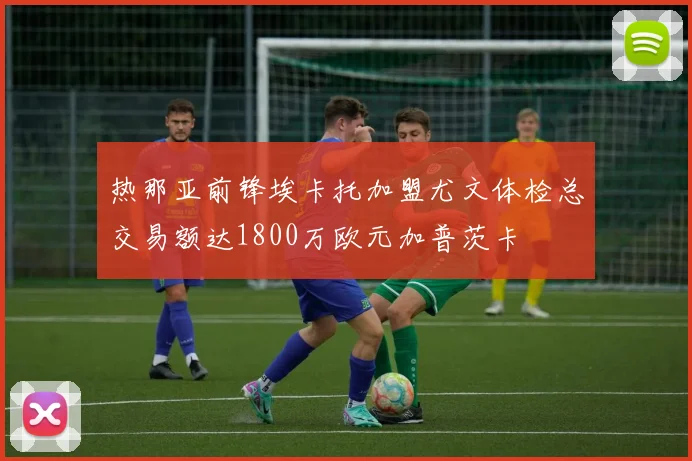 热那亚前锋埃卡托加盟尤文体检总交易额达1800万欧元加普茨卡
