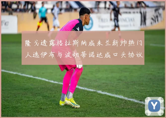 隆戈透露格拉斯纳成米兰新帅热门人选伊布与波切蒂诺达成口头协议