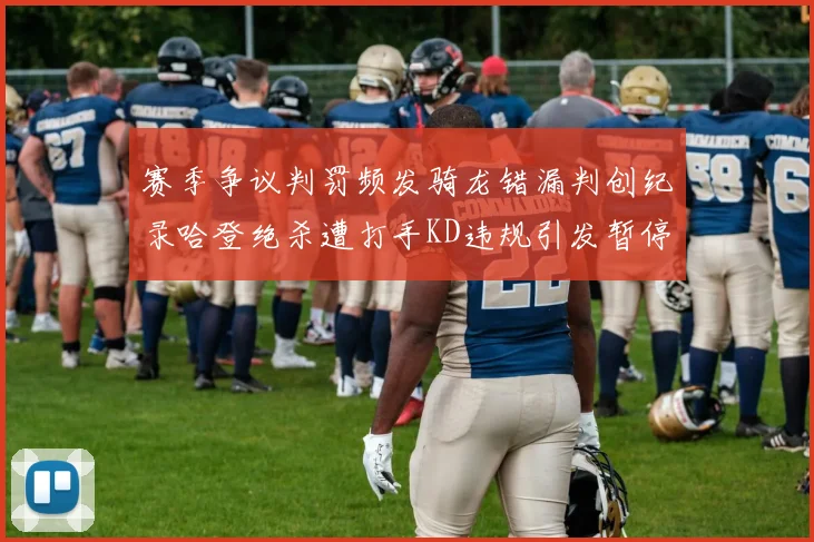 赛季争议判罚频发骑龙错漏判创纪录哈登绝杀遭打手KD违规引发暂停风波