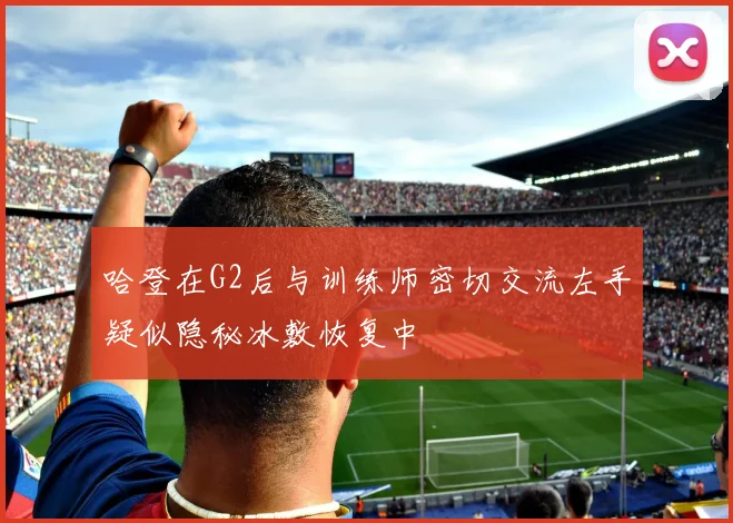 哈登在G2后与训练师密切交流左手疑似隐秘冰敷恢复中