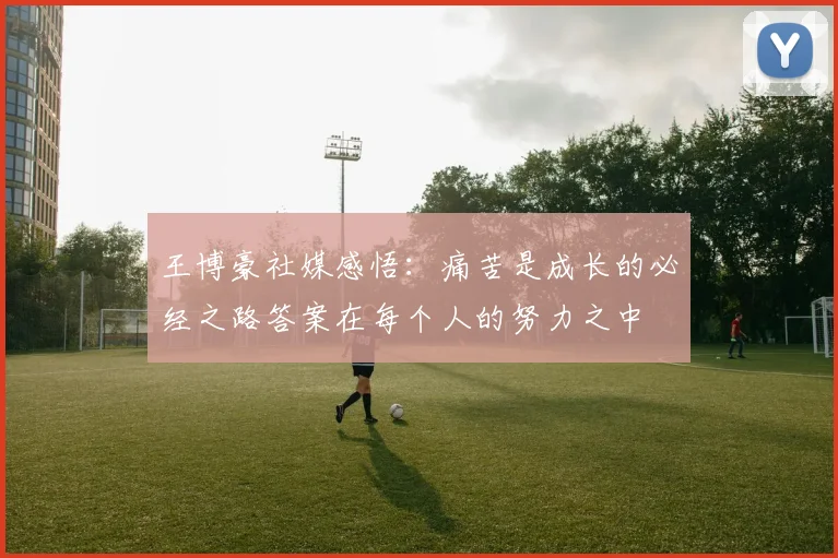 王博豪社媒感悟：痛苦是成长的必经之路答案在每个人的努力之中