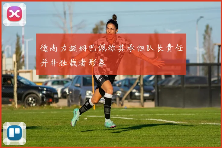 德尚力挺姆巴佩称其承担队长责任并非独裁者形象