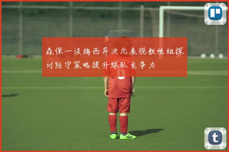 森保一谈梅西异次元表现教练组探讨防守策略提升球队竞争力