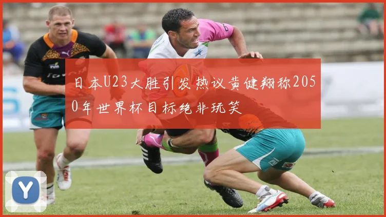 日本U23大胜引发热议黄健翔称2050年世界杯目标绝非玩笑