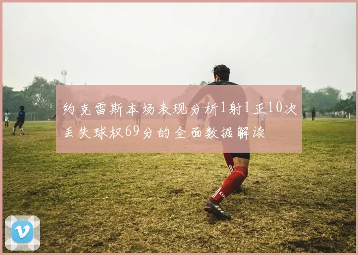 约克雷斯本场表现分析1射1正10次丢失球权69分的全面数据解读