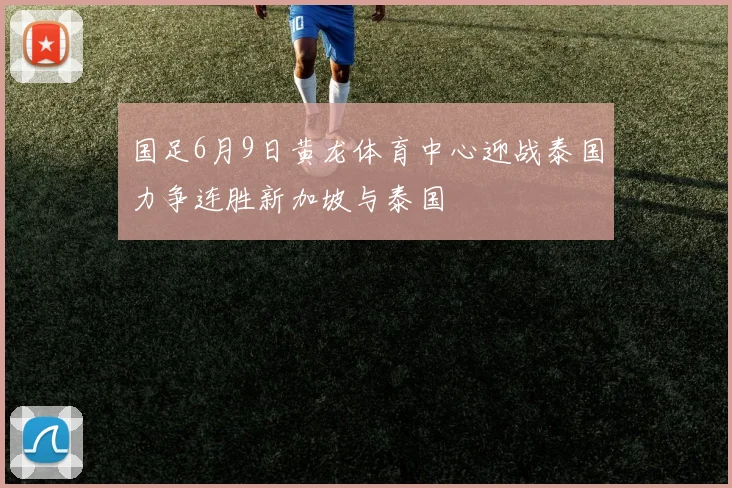 国足6月9日黄龙体育中心迎战泰国力争连胜新加坡与泰国