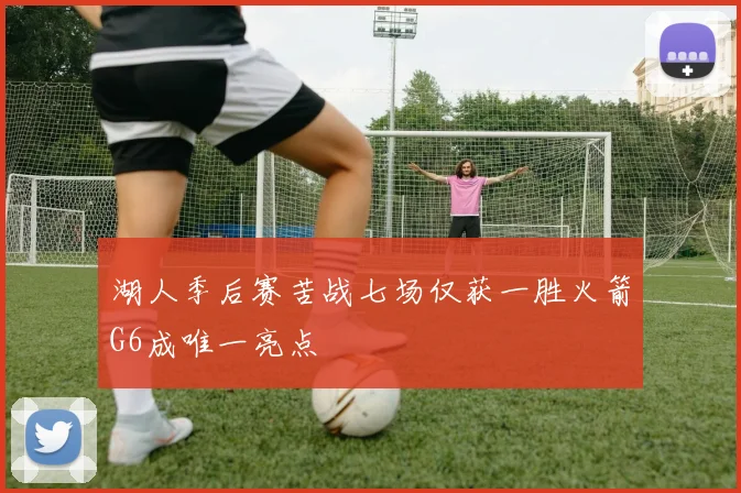 湖人季后赛苦战七场仅获一胜火箭G6成唯一亮点