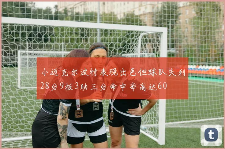 小迈克尔波特表现出色但球队失利28分9板3助三分命中率高达60