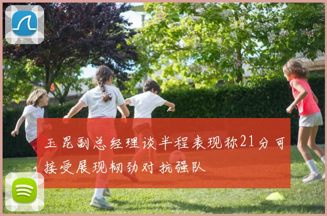 玉昆副总经理谈半程表现称21分可接受展现韧劲对抗强队