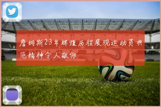 詹姆斯23年辉煌历程展现运动员典范精神令人敬仰