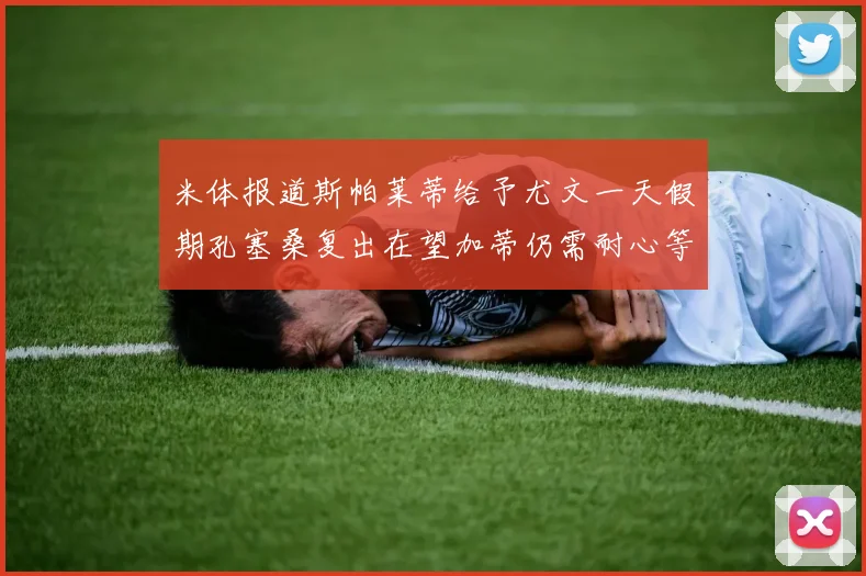 米体报道斯帕莱蒂给予尤文一天假期孔塞桑复出在望加蒂仍需耐心等待