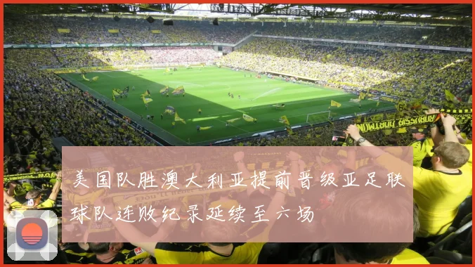 美国队胜澳大利亚提前晋级亚足联球队连败纪录延续至六场