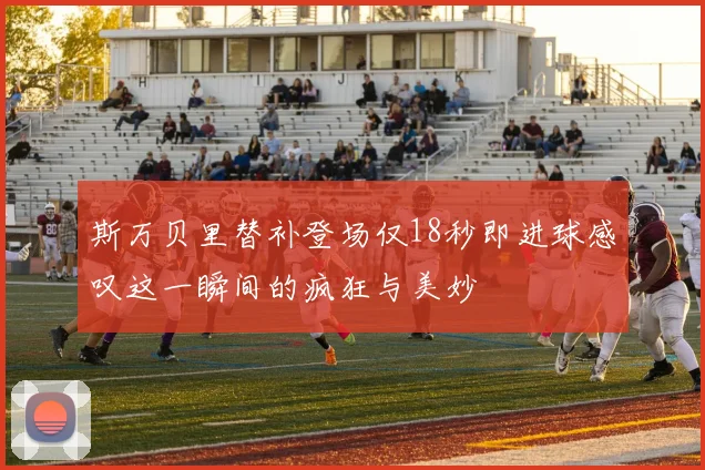 斯万贝里替补登场仅18秒即进球感叹这一瞬间的疯狂与美妙