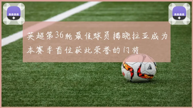 英超第36轮最佳球员揭晓拉亚成为本赛季首位获此荣誉的门将